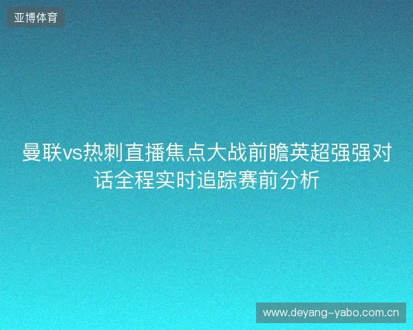 曼联vs热刺直播焦点大战前瞻英超强强对话全程实时追踪赛前分析