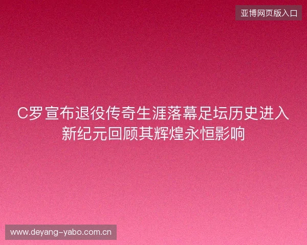 C罗宣布退役传奇生涯落幕足坛历史进入新纪元回顾其辉煌永恒影响