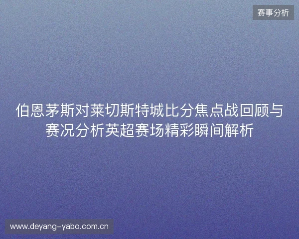 伯恩茅斯对莱切斯特城比分焦点战回顾与赛况分析英超赛场精彩瞬间解析 伯恩茅斯对莱切斯特城比分焦点战回顾与赛况分析英超赛场精彩瞬间解析