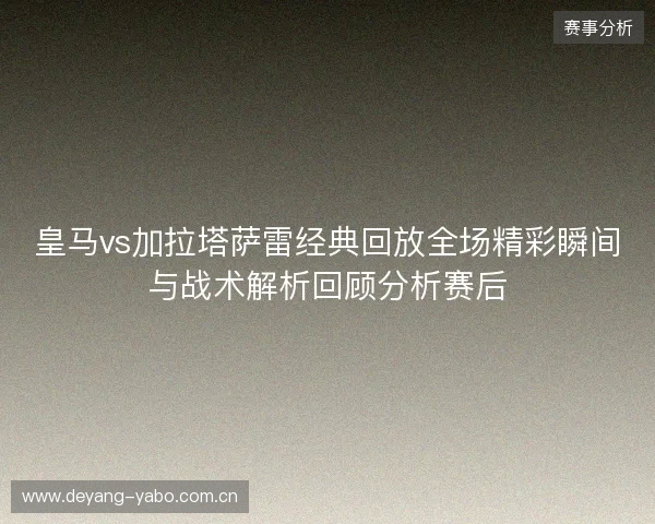 皇马vs加拉塔萨雷经典回放全场精彩瞬间与战术解析回顾分析赛后 皇马vs加拉塔萨雷经典回放全场精彩瞬间与战术解析回顾分析赛后