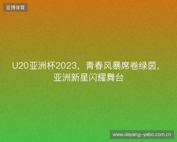 U20亚洲杯2023，青春风暴席卷绿茵，亚洲新星闪耀舞台