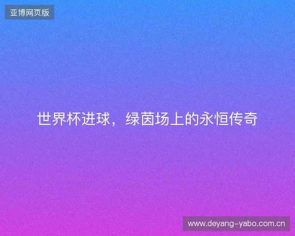 世界杯进球，绿茵场上的永恒传奇