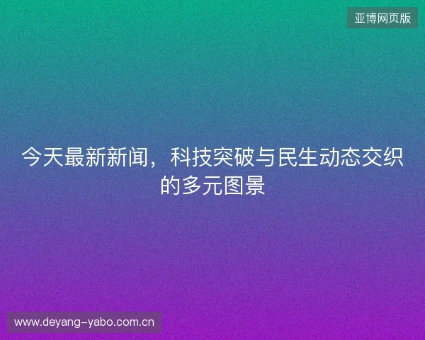 今天最新新闻,科技突破与民生动态交织的多元图景 今天最新新闻,科技突破与民生动态交织的多元图景