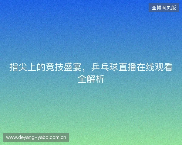 指尖上的竞技盛宴，乒乓球直播在线观看全解析