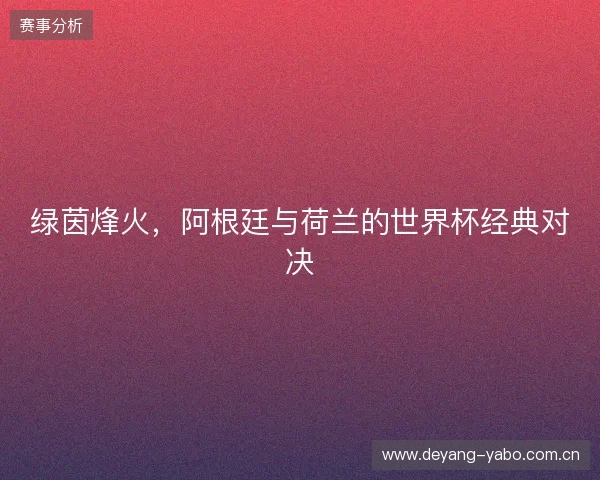 绿茵烽火，阿根廷与荷兰的世界杯经典对决