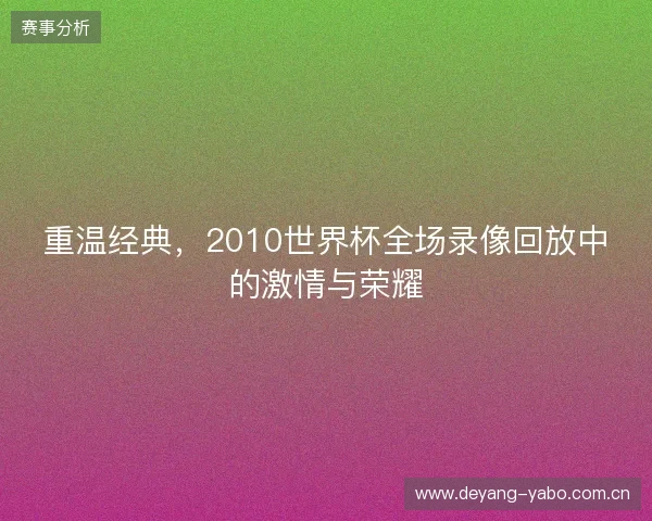 重温经典，2010世界杯全场录像回放中的激情与荣耀